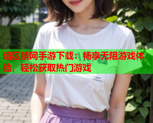 暗区禁网手游下载：畅享无阻游戏体验，轻松获取热门游戏