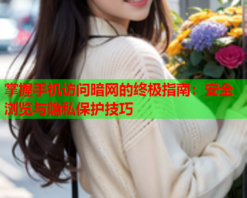 掌握手机访问暗网的终极指南：安全浏览与隐私保护技巧