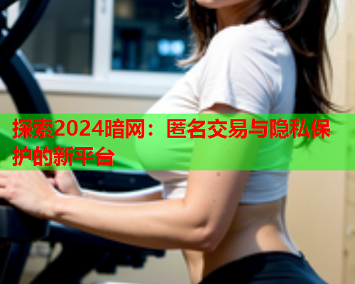 探索2024暗网：匿名交易与隐私保护的新平台