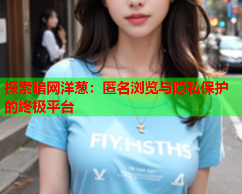 探索暗网洋葱：匿名浏览与隐私保护的终极平台