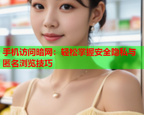 手机访问暗网：轻松掌握安全隐私与匿名浏览技巧