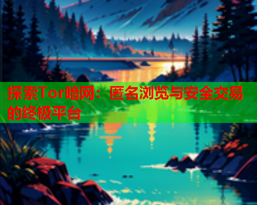 探索Tor暗网：匿名浏览与安全交易的终极平台