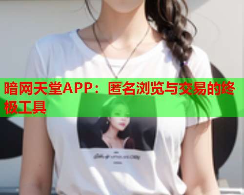 暗网天堂APP：匿名浏览与交易的终极工具