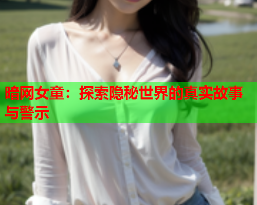 暗网女童：探索隐秘世界的真实故事与警示