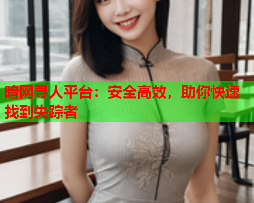 暗网寻人平台：安全高效，助你快速找到失踪者