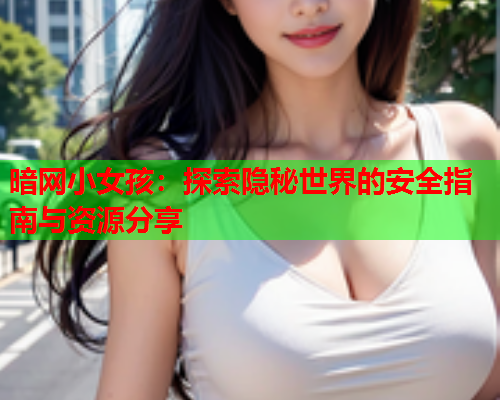 暗网小女孩：探索隐秘世界的安全指南与资源分享