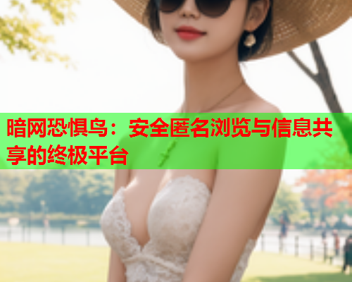 暗网恐惧鸟：安全匿名浏览与信息共享的终极平台