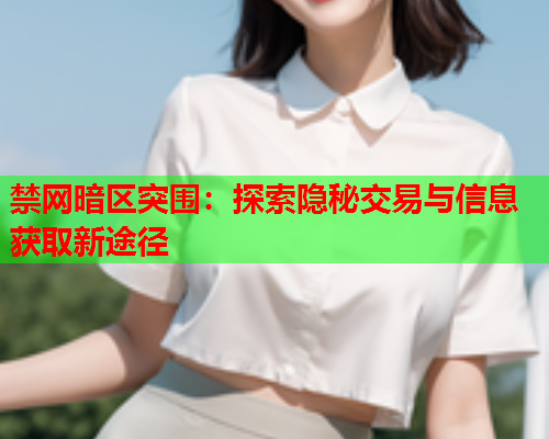 禁网暗区突围：探索隐秘交易与信息获取新途径