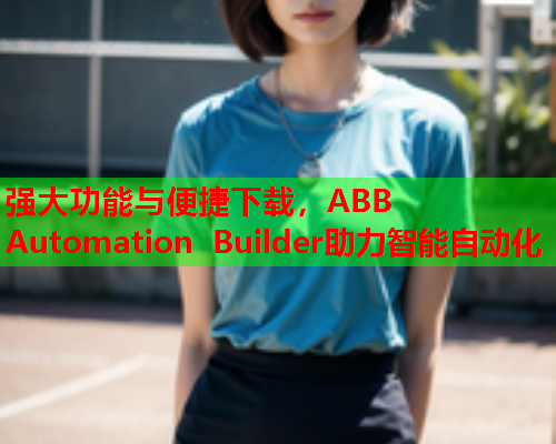 强大功能与便捷下载，ABB Automation Builder助力智能自动化