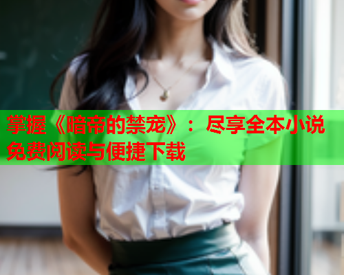 掌握《暗帝的禁宠》：尽享全本小说免费阅读与便捷下载