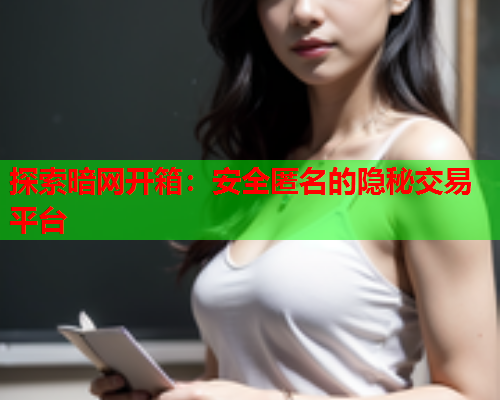 探索暗网开箱：安全匿名的隐秘交易平台