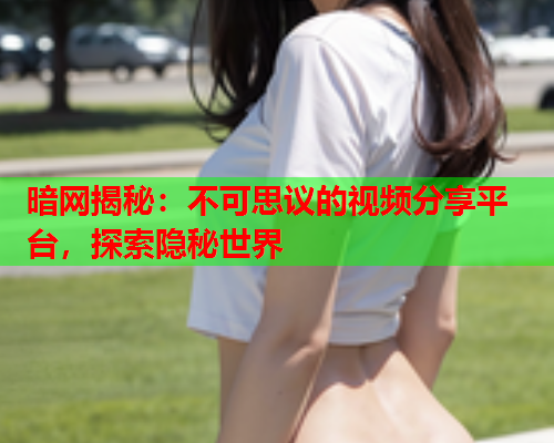 暗网揭秘：不可思议的视频分享平台，探索隐秘世界