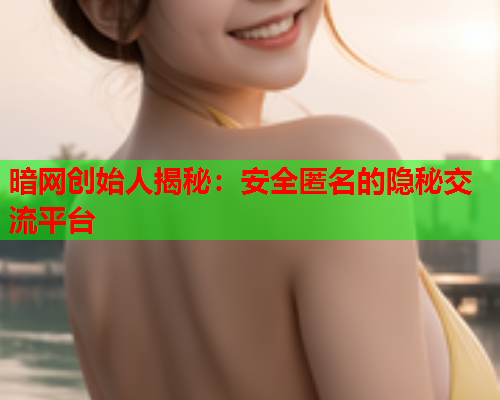 暗网创始人揭秘：安全匿名的隐秘交流平台