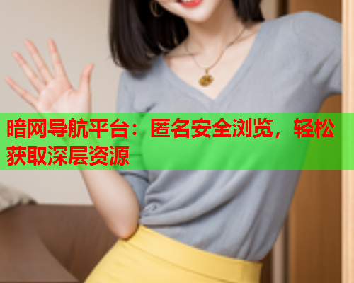 暗网导航平台：匿名安全浏览，轻松获取深层资源