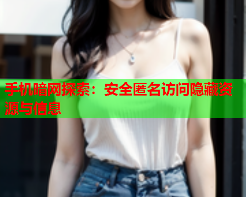 手机暗网探索：安全匿名访问隐藏资源与信息