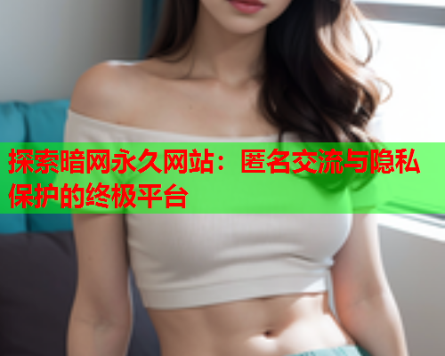 探索暗网永久网站：匿名交流与隐私保护的终极平台