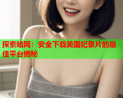 探索暗网：安全下载美国纪录片的最佳平台揭秘