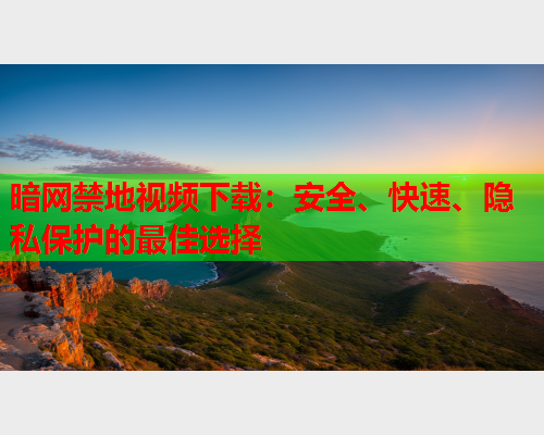 暗网禁地视频下载：安全、快速、隐私保护的最佳选择